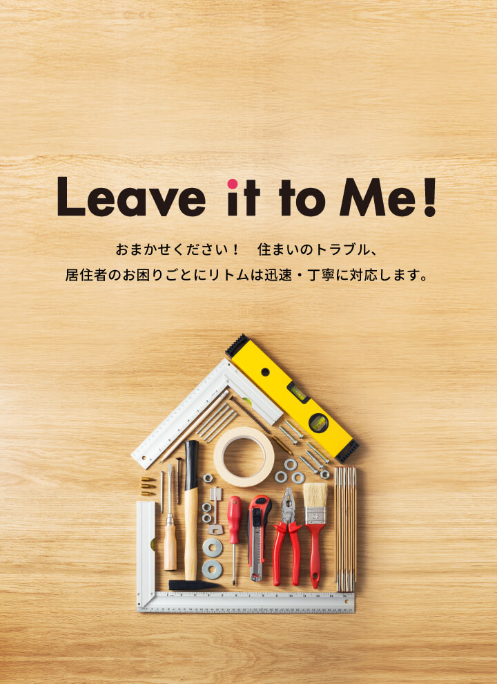 Leave it to Me! おまかせください！住まいのトラブル、居住者のお困りごとにリトムは迅速・丁寧に対応します。